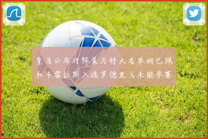 皇马公布对阵莱万特大名单姆巴佩和卡雷拉斯入选罗德里戈未能参赛
