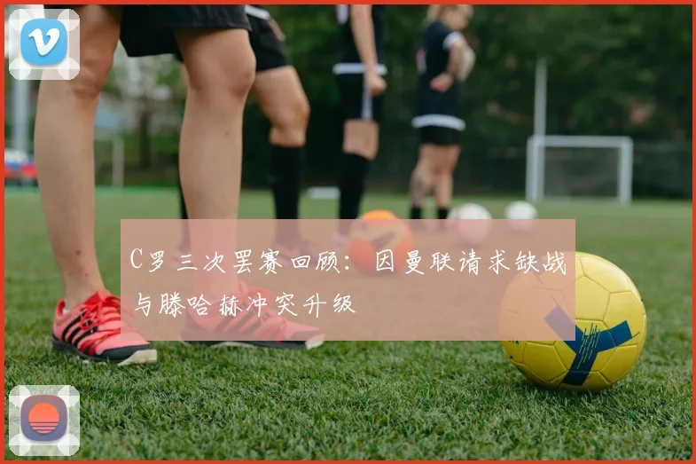 C罗三次罢赛回顾：因曼联请求缺战与滕哈赫冲突升级