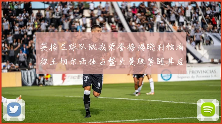 英格兰球队欧战荣誉榜揭晓利物浦称王切尔西独占鳌头曼联紧随其后