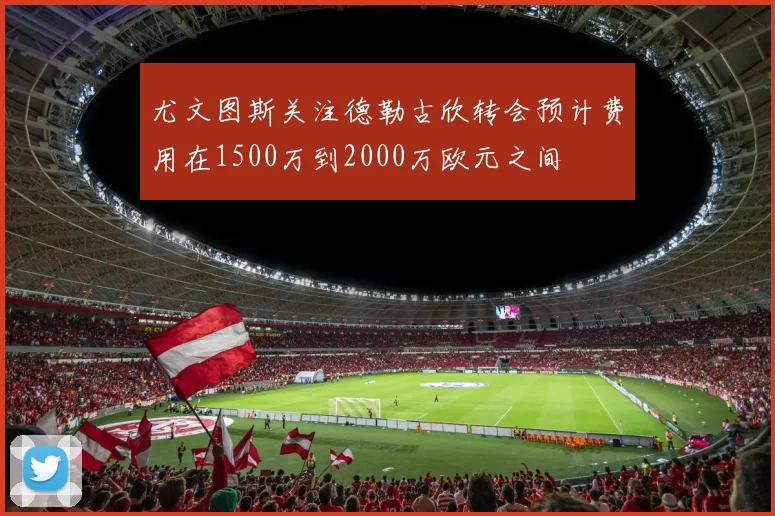 尤文图斯关注德勒古欣转会预计费用在1500万到2000万欧元之间