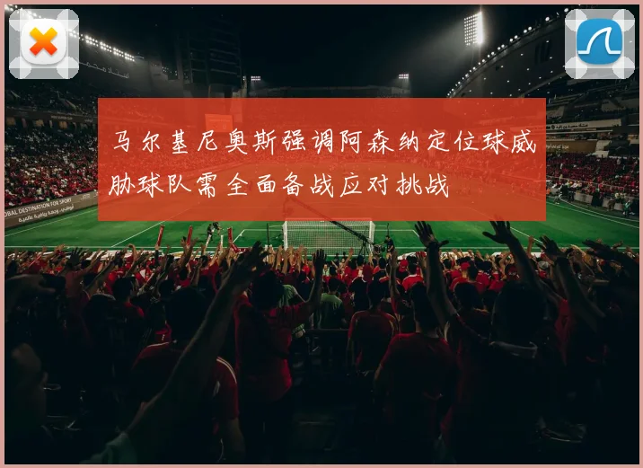马尔基尼奥斯强调阿森纳定位球威胁球队需全面备战应对挑战