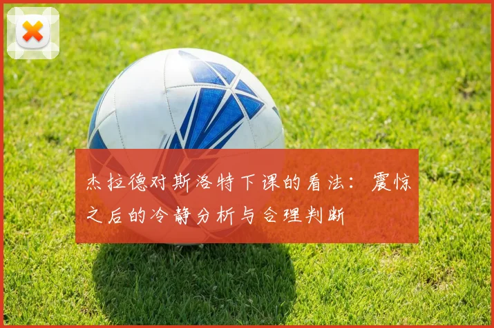 杰拉德对斯洛特下课的看法：震惊之后的冷静分析与合理判断