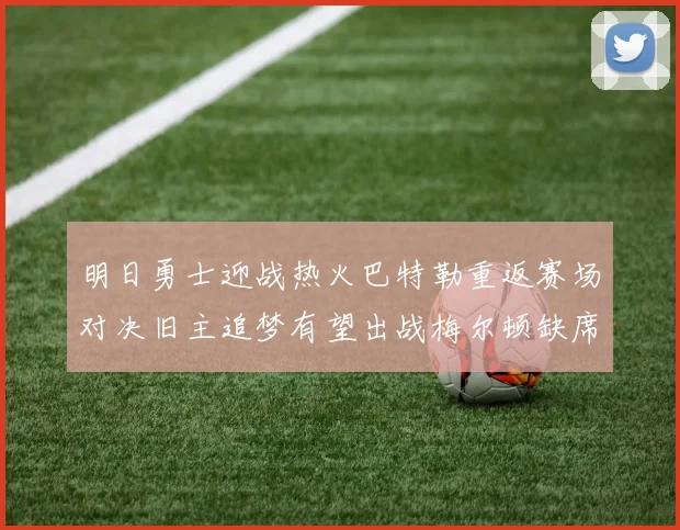 明日勇士迎战热火巴特勒重返赛场对决旧主追梦有望出战梅尔顿缺席