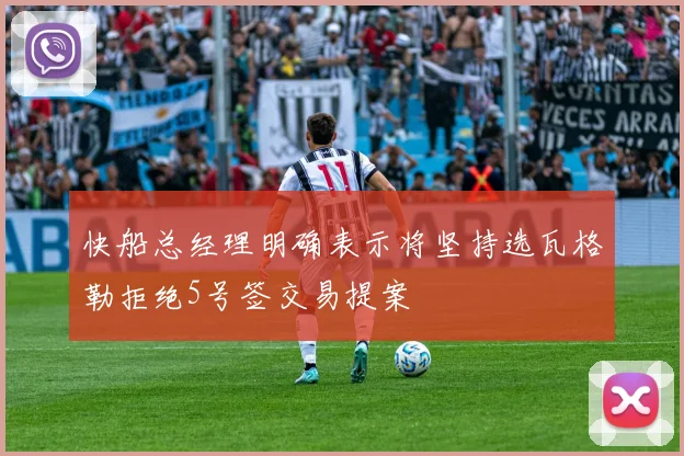 快船总经理明确表示将坚持选瓦格勒拒绝5号签交易提案