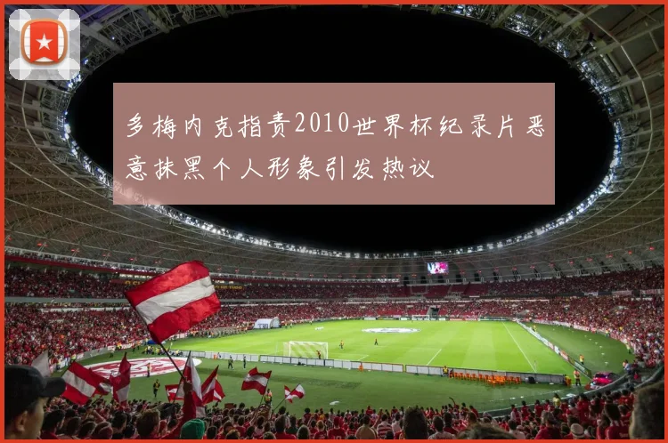 多梅内克指责2010世界杯纪录片恶意抹黑个人形象引发热议