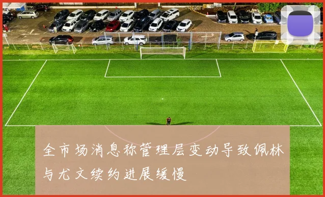 全市场消息称管理层变动导致佩林与尤文续约进展缓慢