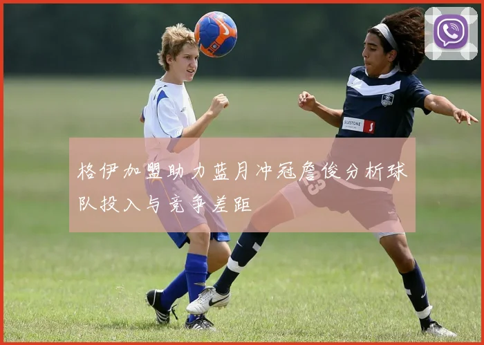 格伊加盟助力蓝月冲冠詹俊分析球队投入与竞争差距