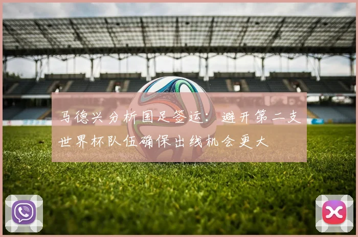马德兴分析国足签运：避开第二支世界杯队伍确保出线机会更大
