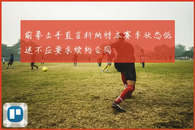 前拳击手直言科纳特本赛季状态低迷不应要求续约合同