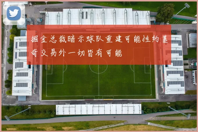 掘金总裁暗示球队重建可能性约基奇交易外一切皆有可能
