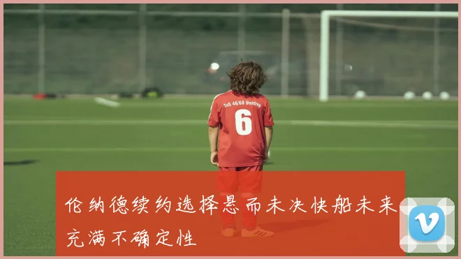 伦纳德续约选择悬而未决快船未来充满不确定性