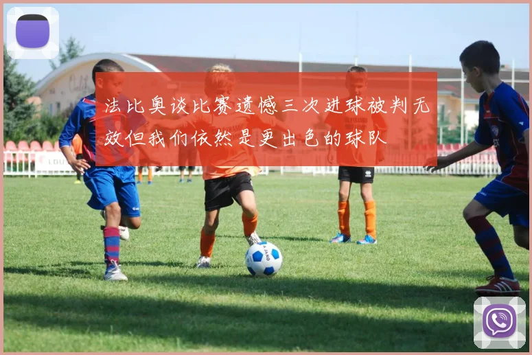 法比奥谈比赛遗憾三次进球被判无效但我们依然是更出色的球队