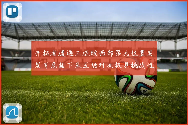 开拓者遭遇三连败西部第九位置岌岌可危接下来五场对决极具挑战性