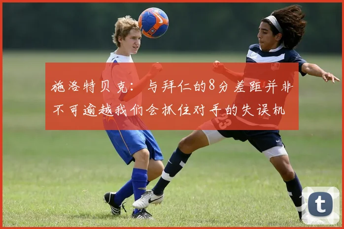 施洛特贝克：与拜仁的8分差距并非不可逾越我们会抓住对手的失误机会