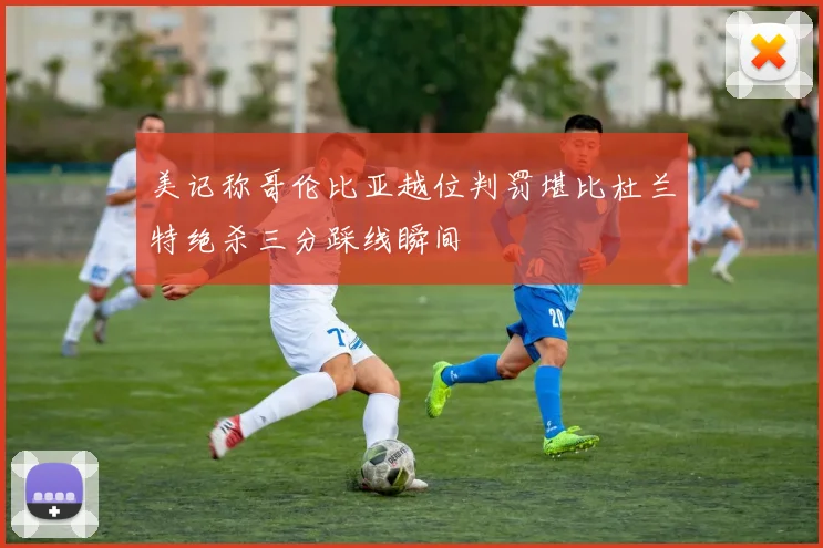 美记称哥伦比亚越位判罚堪比杜兰特绝杀三分踩线瞬间
