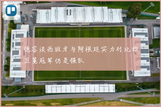 德容谈西班牙与阿根廷实力对比称卫冕冠军仍是强队