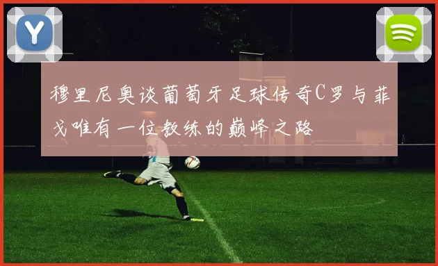 穆里尼奥谈葡萄牙足球传奇C罗与菲戈唯有一位教练的巅峰之路