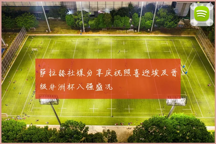 萨拉赫社媒分享庆祝照喜迎埃及晋级非洲杯八强盛况