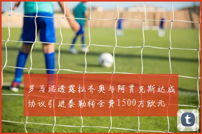 罗马诺透露拉齐奥与阿贾克斯达成协议引进泰勒转会费1500万欧元