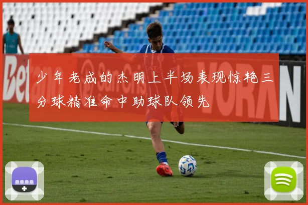 少年老成的杰明上半场表现惊艳三分球精准命中助球队领先
