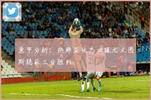 意甲分析：热那亚状态回暖尤文图斯稳获三分胜利