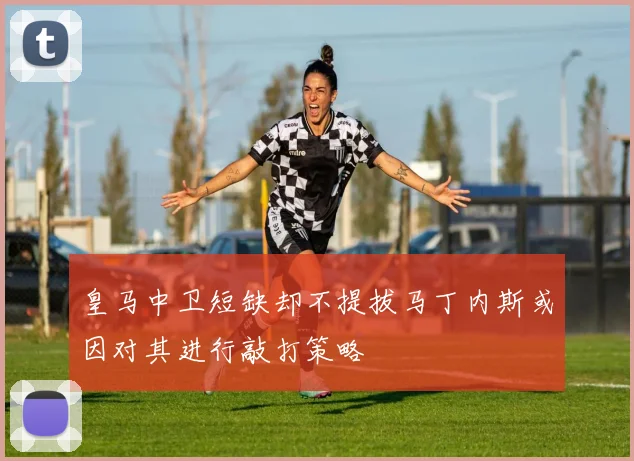 皇马中卫短缺却不提拔马丁内斯或因对其进行敲打策略