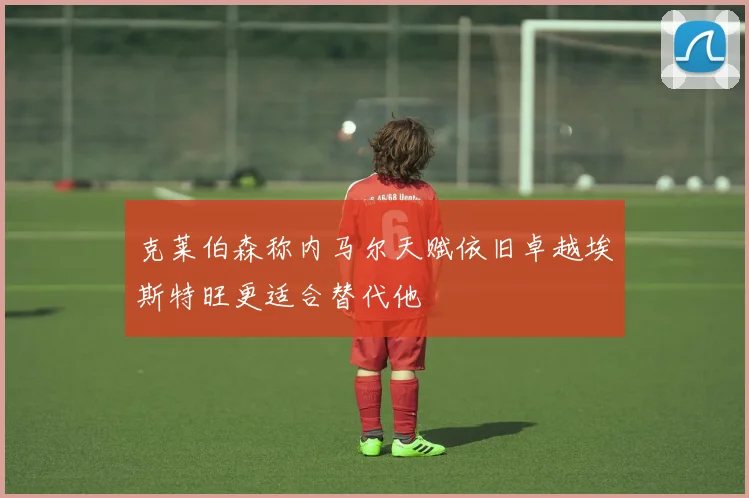 克莱伯森称内马尔天赋依旧卓越埃斯特旺更适合替代他