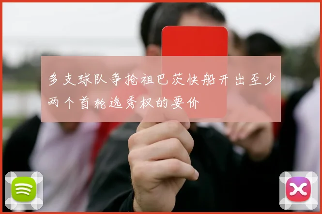 多支球队争抢祖巴茨快船开出至少两个首轮选秀权的要价