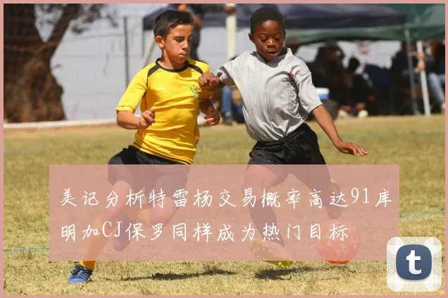 美记分析特雷杨交易概率高达91库明加CJ保罗同样成为热门目标