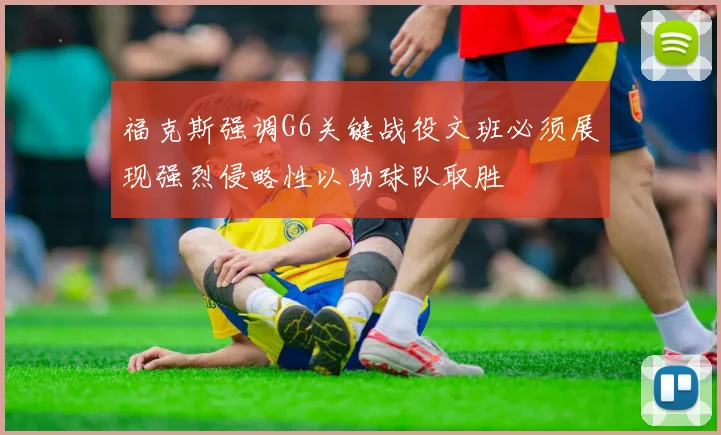福克斯强调G6关键战役文班必须展现强烈侵略性以助球队取胜