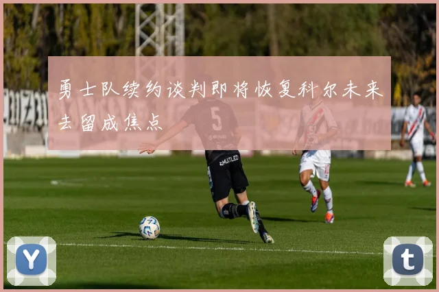 勇士队续约谈判即将恢复科尔未来去留成焦点