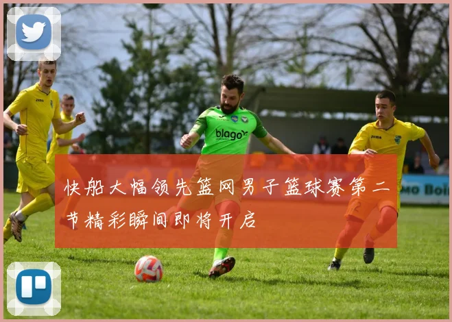 快船大幅领先篮网男子篮球赛第二节精彩瞬间即将开启