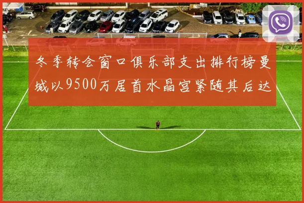 冬季转会窗口俱乐部支出排行榜曼城以9500万居首水晶宫紧随其后达8970万