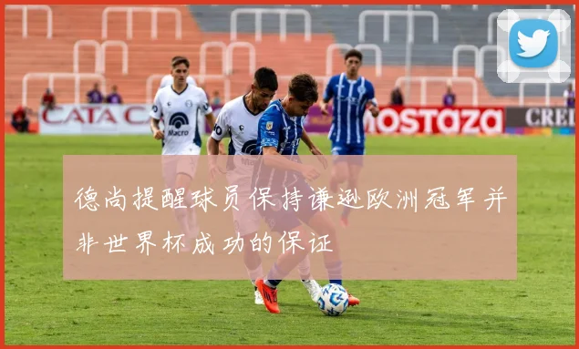德尚提醒球员保持谦逊欧洲冠军并非世界杯成功的保证
