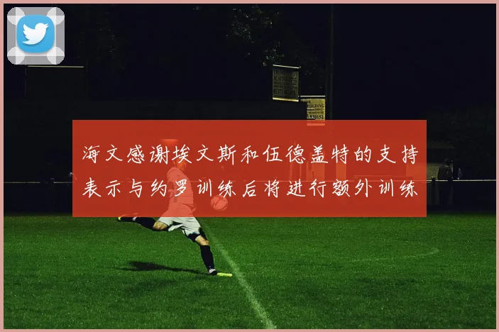 海文感谢埃文斯和伍德盖特的支持表示与约罗训练后将进行额外训练