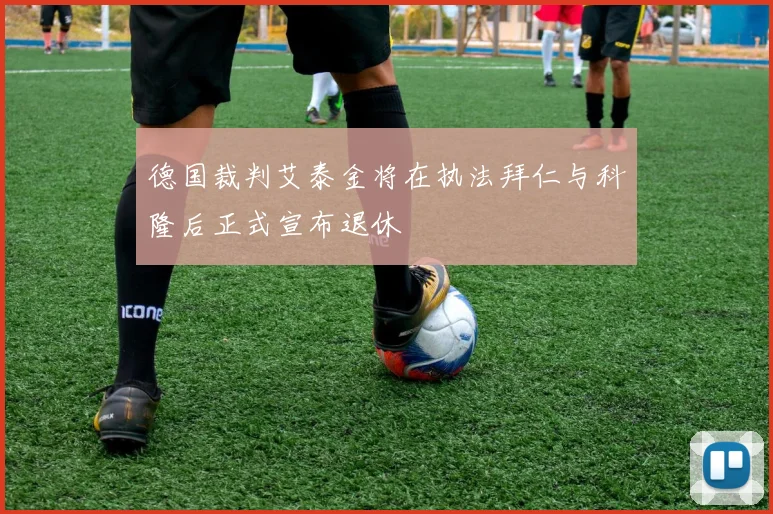 德国裁判艾泰金将在执法拜仁与科隆后正式宣布退休