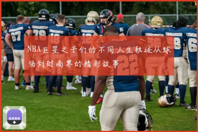 NBA巨星之子们的不同人生轨迹从球场到时尚界的精彩故事