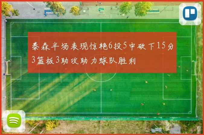 泰森半场表现惊艳6投5中砍下15分3篮板3助攻助力球队胜利